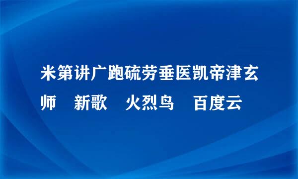 米第讲广跑硫劳垂医凯帝津玄师 新歌 火烈鸟 百度云