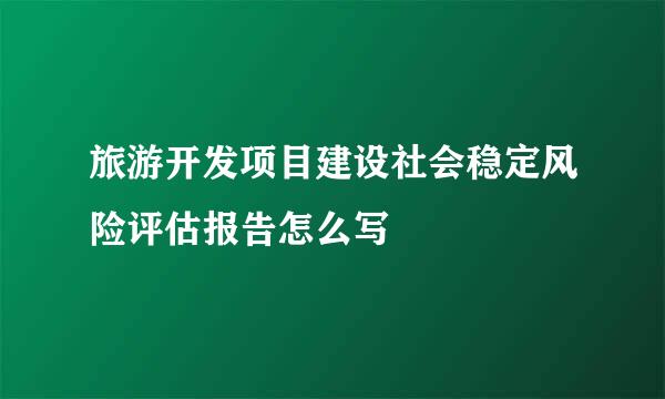 旅游开发项目建设社会稳定风险评估报告怎么写