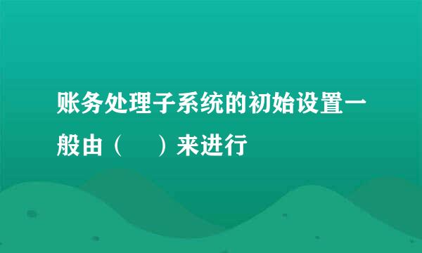 账务处理子系统的初始设置一般由（ ）来进行