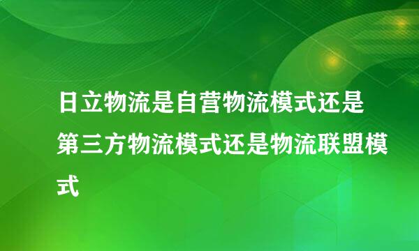 日立物流是自营物流模式还是第三方物流模式还是物流联盟模式