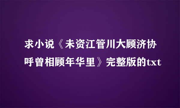 求小说《未资江管川大顾济协呼曾相顾年华里》完整版的txt