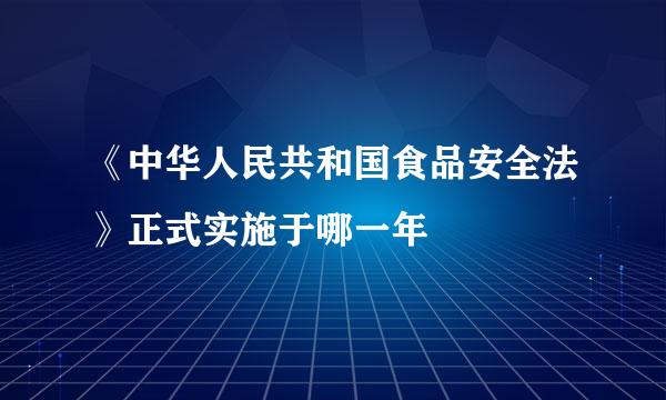 《中华人民共和国食品安全法》正式实施于哪一年