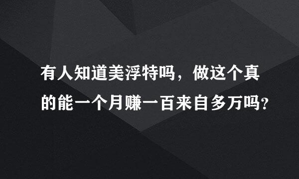 有人知道美浮特吗，做这个真的能一个月赚一百来自多万吗？