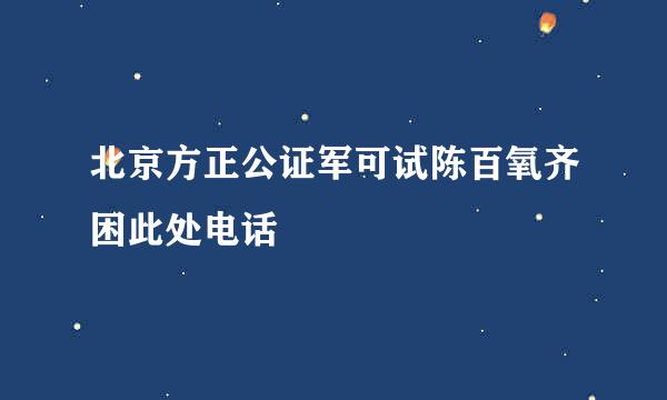 北京方正公证军可试陈百氧齐困此处电话