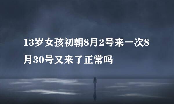 13岁女孩初朝8月2号来一次8月30号又来了正常吗