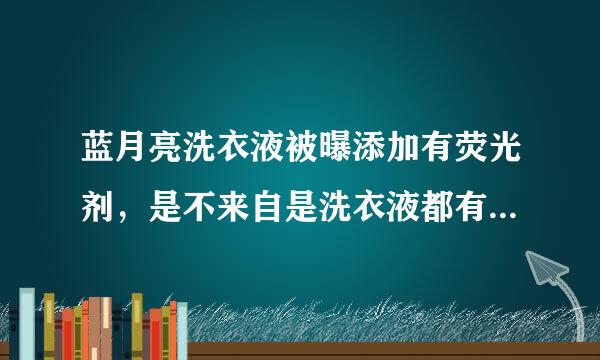 蓝月亮洗衣液被曝添加有荧光剂，是不来自是洗衣液都有荧光剂呀？