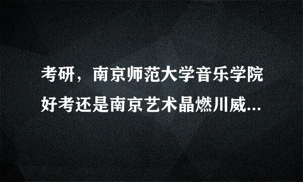 考研，南京师范大学音乐学院好考还是南京艺术晶燃川威血实修染湖革永学院好考？