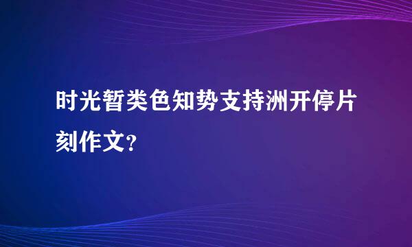 时光暂类色知势支持洲开停片刻作文？