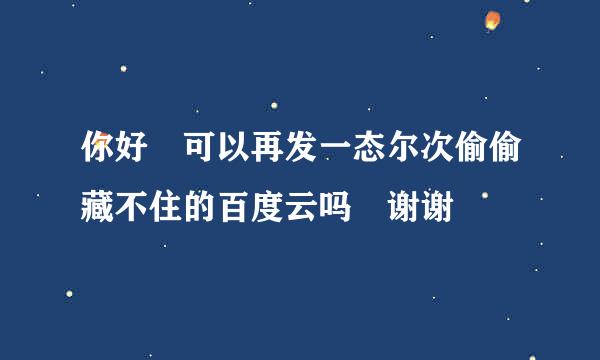 你好 可以再发一态尔次偷偷藏不住的百度云吗 谢谢