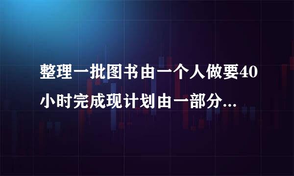 整理一批图书由一个人做要40小时完成现计划由一部分人先做四小时再增加两人和他们一起坐半小时完成这项