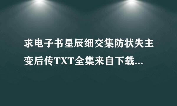 求电子书星辰细交集防状失主变后传TXT全集来自下载 wenshipin@360问答***.cn