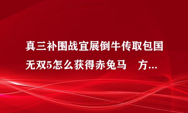 真三补围战宜展倒牛传取包国无双5怎么获得赤兔马 方法简单的 实用的