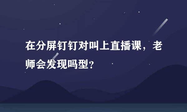 在分屏钉钉对叫上直播课，老师会发现吗型？