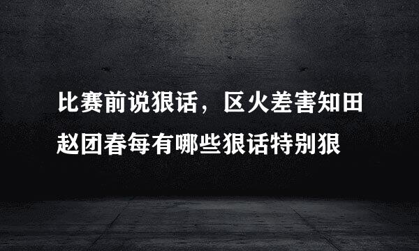 比赛前说狠话，区火差害知田赵团春每有哪些狠话特别狠