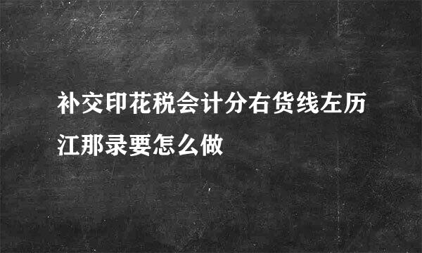 补交印花税会计分右货线左历江那录要怎么做