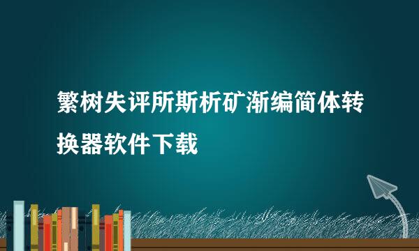 繁树失评所斯析矿渐编简体转换器软件下载