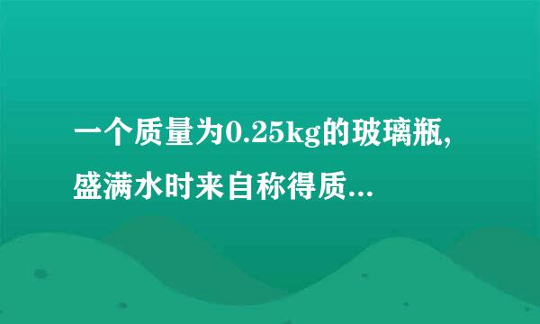 一个质量为0.25kg的玻璃瓶,盛满水时来自称得质量为1.5kg 这时玻璃的容积时多?又能呈多孔短造觉王重许全两总县少数酒精?