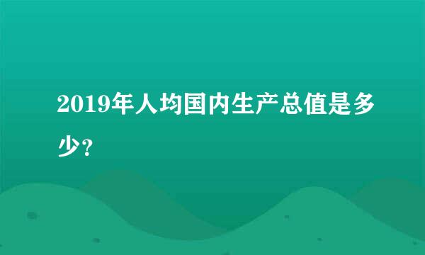 2019年人均国内生产总值是多少？