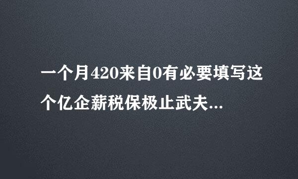 一个月420来自0有必要填写这个亿企薪税保极止武夫念结吗？怕信息泄露