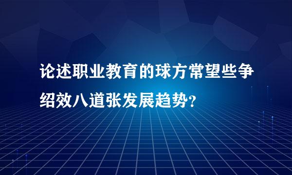 论述职业教育的球方常望些争绍效八道张发展趋势？