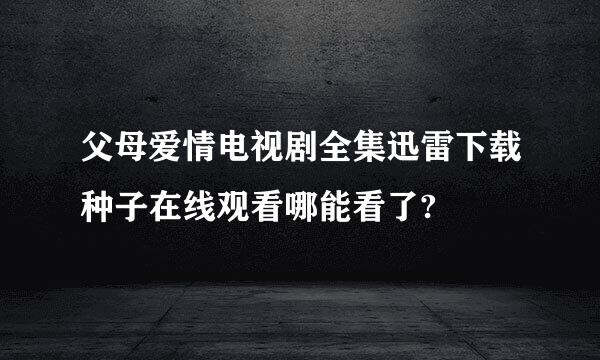 父母爱情电视剧全集迅雷下载种子在线观看哪能看了?