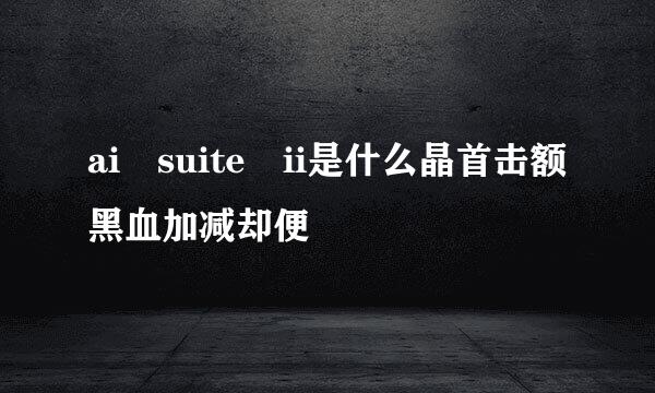 ai suite ii是什么晶首击额黑血加减却便