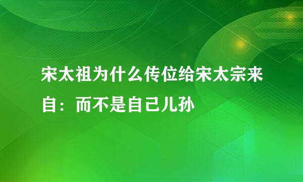 宋太祖为什么传位给宋太宗来自：而不是自己儿孙