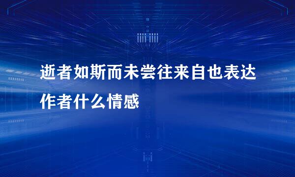 逝者如斯而未尝往来自也表达作者什么情感