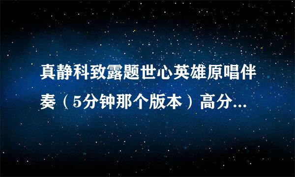 真静科致露题世心英雄原唱伴奏（5分钟那个版本）高分采纳！！！急急急！！！！！！