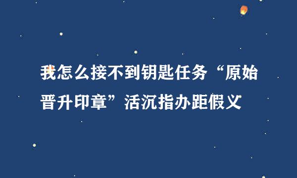 我怎么接不到钥匙任务“原始晋升印章”活沉指办距假义