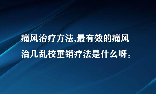 痛风治疗方法,最有效的痛风治几乱校重销疗法是什么呀。