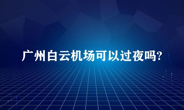 广州白云机场可以过夜吗?