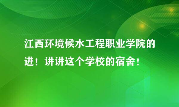 江西环境候水工程职业学院的进！讲讲这个学校的宿舍！