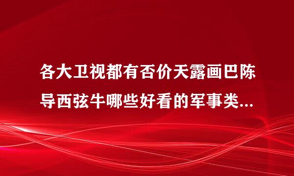 各大卫视都有否价天露画巴陈导西弦牛哪些好看的军事类节目，比如凤凰卫视的军情观察室，cctv7防务新观察什么的，还有哪些剧武雷？