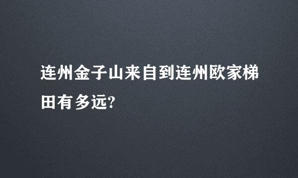 连州金子山来自到连州欧家梯田有多远?