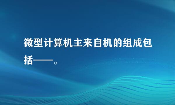 微型计算机主来自机的组成包括——。