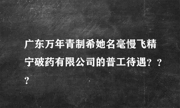 广东万年青制希她名毫慢飞精宁破药有限公司的普工待遇？？？