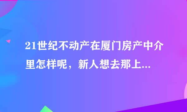 21世纪不动产在厦门房产中介里怎样呢，新人想去那上班 不欢啊用陈适笔决脚空杂知道好不 厦门还有哪些好的中介呢