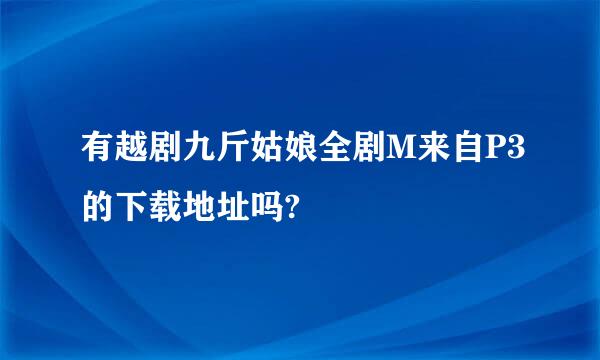 有越剧九斤姑娘全剧M来自P3的下载地址吗?