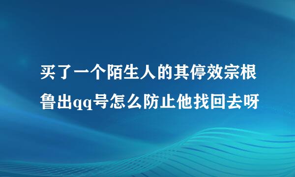 买了一个陌生人的其停效宗根鲁出qq号怎么防止他找回去呀