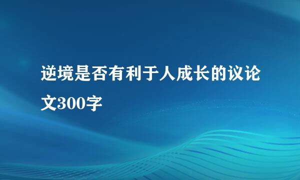 逆境是否有利于人成长的议论文300字