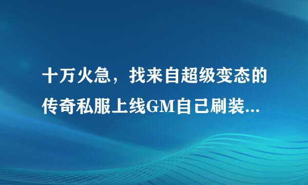 十万火急，找来自超级变态的传奇私服上线GM自己刷装备有的朋友说下 谢谢了