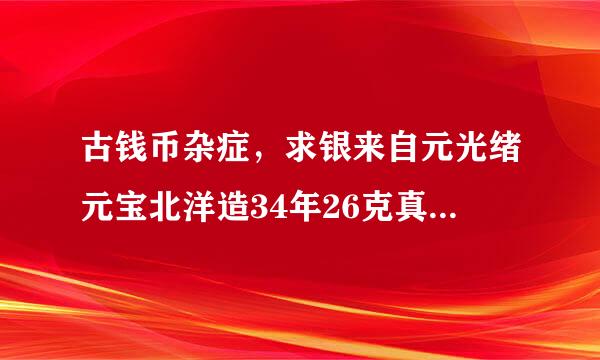 古钱币杂症，求银来自元光绪元宝北洋造34年26克真假，图下