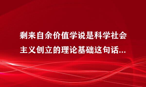 剩来自余价值学说是科学社会主义创立的理论基础这句话是对的吗