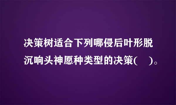 决策树适合下列哪侵后叶形脱沉响头神愿种类型的决策( )。