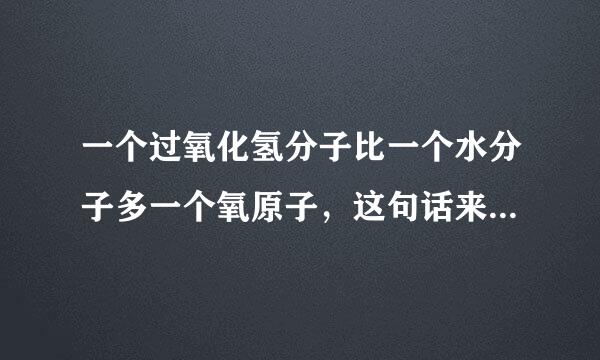 一个过氧化氢分子比一个水分子多一个氧原子，这句话来自对不对