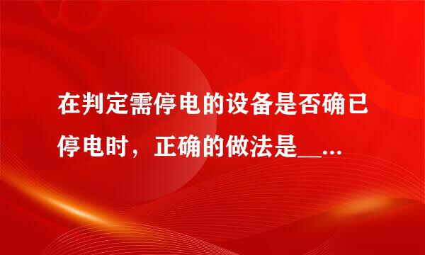 在判定需停电的设备是否确已停电时，正确的做法是____来自_。A、用手指 B、360问答用手掌