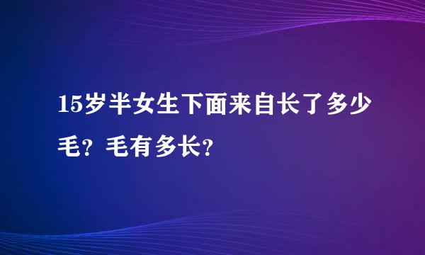 15岁半女生下面来自长了多少毛？毛有多长？