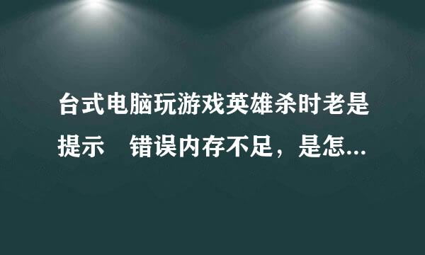 台式电脑玩游戏英雄杀时老是提示 错误内存不足，是怎么回事，要不要加内存条，或者硬盘