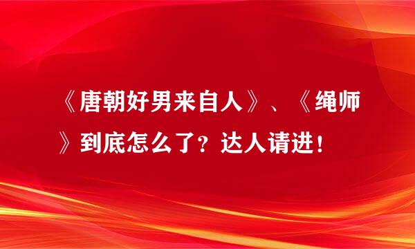 《唐朝好男来自人》、《绳师》到底怎么了？达人请进！